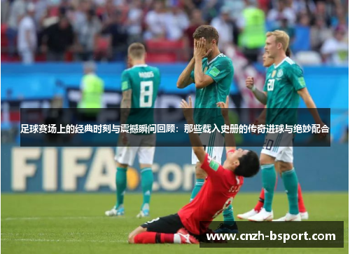 足球赛场上的经典时刻与震撼瞬间回顾：那些载入史册的传奇进球与绝妙配合