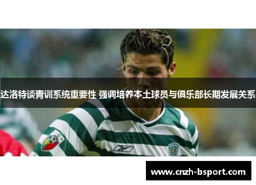 达洛特谈青训系统重要性 强调培养本土球员与俱乐部长期发展关系
