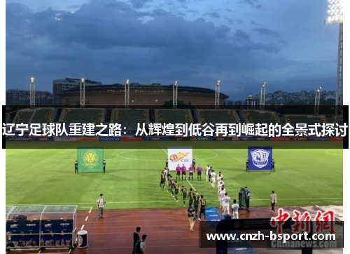 辽宁足球队重建之路：从辉煌到低谷再到崛起的全景式探讨