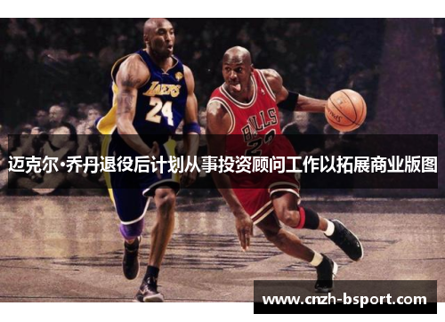 迈克尔·乔丹退役后计划从事投资顾问工作以拓展商业版图