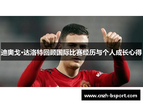 迪奥戈·达洛特回顾国际比赛经历与个人成长心得