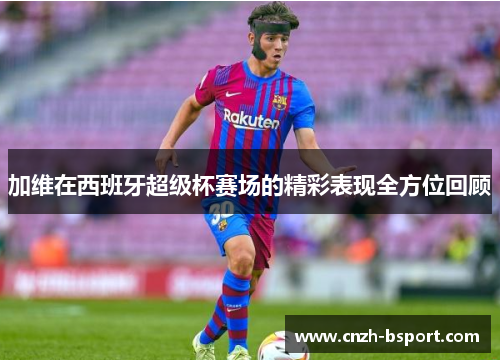 加维在西班牙超级杯赛场的精彩表现全方位回顾 加维在西班牙超级杯赛场的精彩表现全方位回顾
