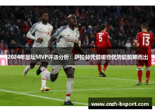 2024年足坛MVP评选分析：萨拉赫凭借哪些优势能脱颖而出
