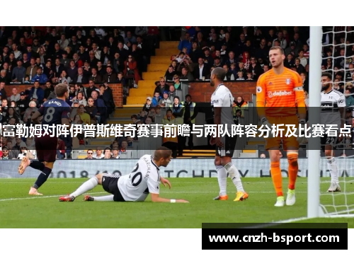 富勒姆对阵伊普斯维奇赛事前瞻与两队阵容分析及比赛看点
