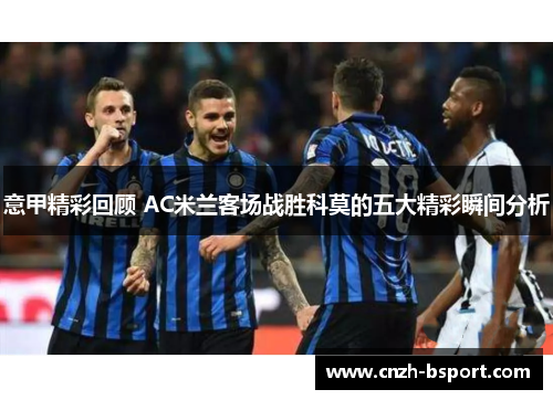 意甲精彩回顾 AC米兰客场战胜科莫的五大精彩瞬间分析