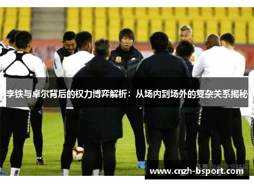 李铁与卓尔背后的权力博弈解析:从场内到场外的复杂关系揭秘 李铁与卓尔背后的权力博弈解析:从场内到场外的复杂关系揭秘