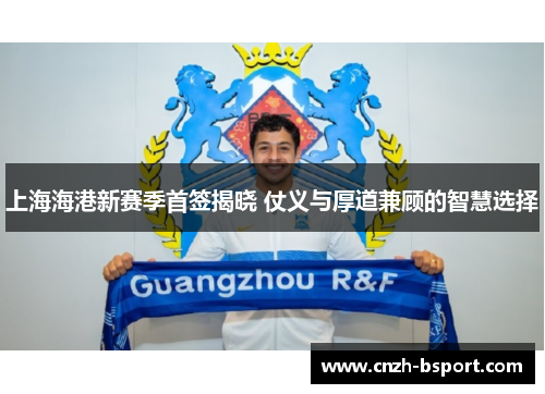 上海海港新赛季首签揭晓 仗义与厚道兼顾的智慧选择