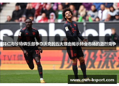 拜仁与沙特俱乐部争夺沃克的五大理由揭示转会市场的激烈竞争