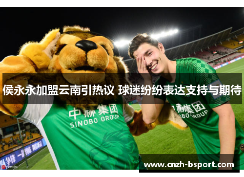 侯永永加盟云南引热议 球迷纷纷表达支持与期待