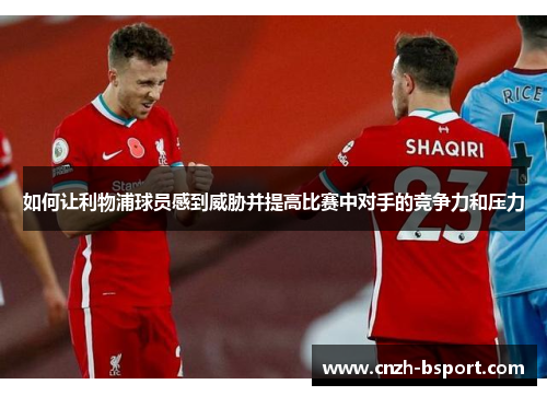 如何让利物浦球员感到威胁并提高比赛中对手的竞争力和压力 如何让利物浦球员感到威胁并提高比赛中对手的竞争力和压力