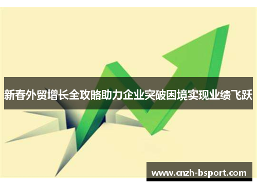 新春外贸增长全攻略助力企业突破困境实现业绩飞跃