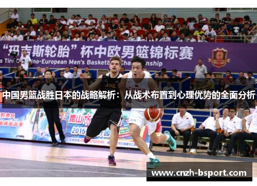 中国男篮战胜日本的战略解析：从战术布置到心理优势的全面分析