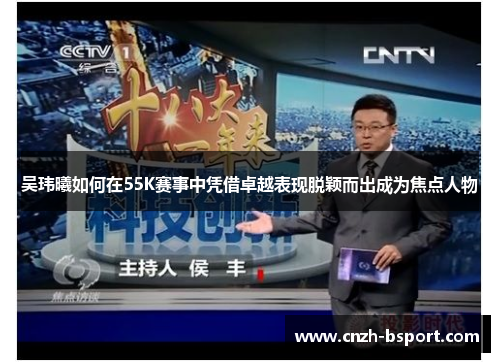 吴玮曦如何在55K赛事中凭借卓越表现脱颖而出成为焦点人物 吴玮曦如何在55K赛事中凭借卓越表现脱颖而出成为焦点人物