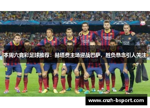 本周六竞彩足球推荐：赫塔费主场迎战巴萨，胜负悬念引人关注