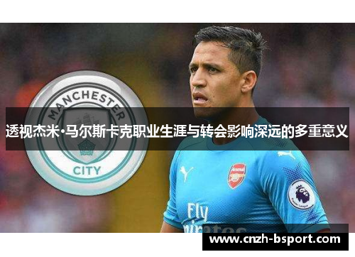 透视杰米·马尔斯卡克职业生涯与转会影响深远的多重意义