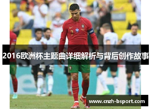 2016欧洲杯主题曲详细解析与背后创作故事