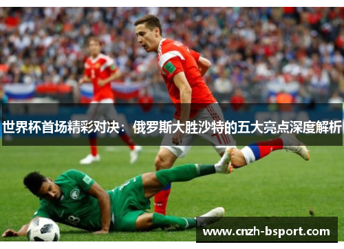 世界杯首场精彩对决：俄罗斯大胜沙特的五大亮点深度解析