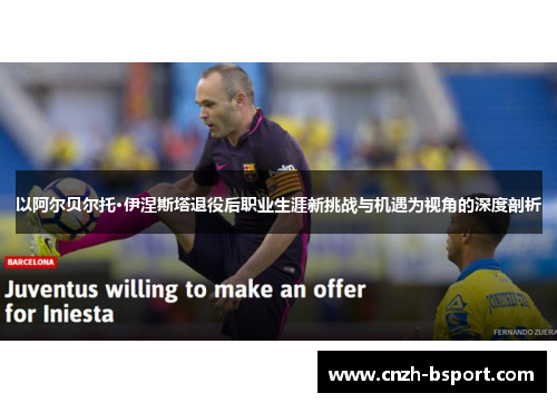 以阿尔贝尔托·伊涅斯塔退役后职业生涯新挑战与机遇为视角的深度剖析