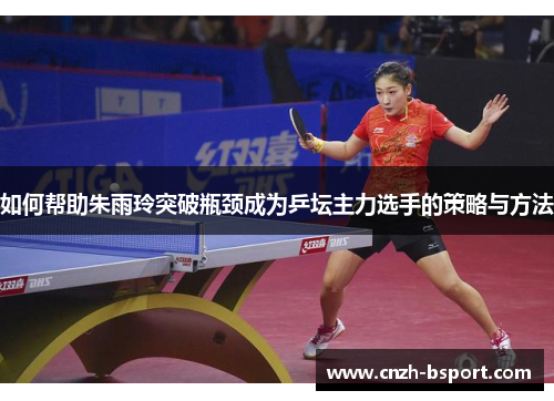 如何帮助朱雨玲突破瓶颈成为乒坛主力选手的策略与方法 如何帮助朱雨玲突破瓶颈成为乒坛主力选手的策略与方法