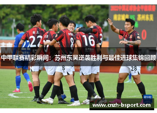 中甲联赛精彩瞬间：苏州东吴逆袭胜利与最佳进球集锦回顾