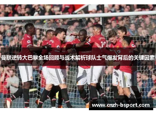 曼联逆转大巴黎全场回顾与战术解析球队士气爆发背后的关键因素