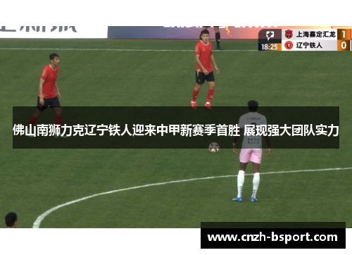 佛山南狮力克辽宁铁人迎来中甲新赛季首胜 展现强大团队实力