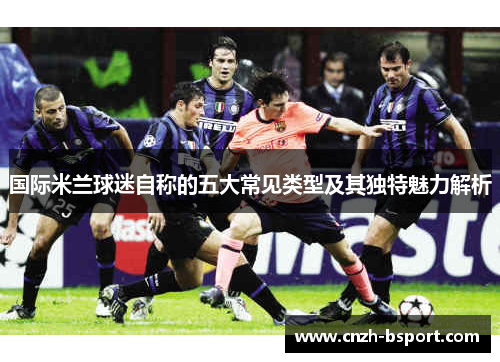 国际米兰球迷自称的五大常见类型及其独特魅力解析