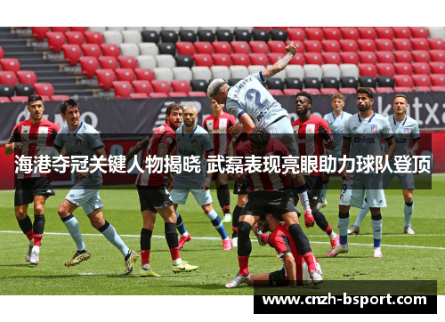 海港夺冠关键人物揭晓 武磊表现亮眼助力球队登顶