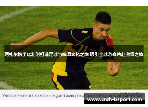 阿扎尔携手比利时打造足球与啤酒文化之旅 吸引全球游客共赴激情之旅