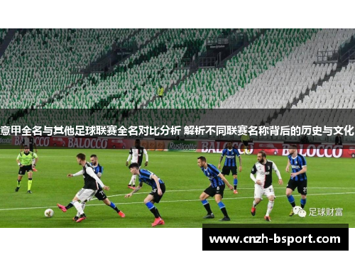 意甲全名与其他足球联赛全名对比分析 解析不同联赛名称背后的历史与文化