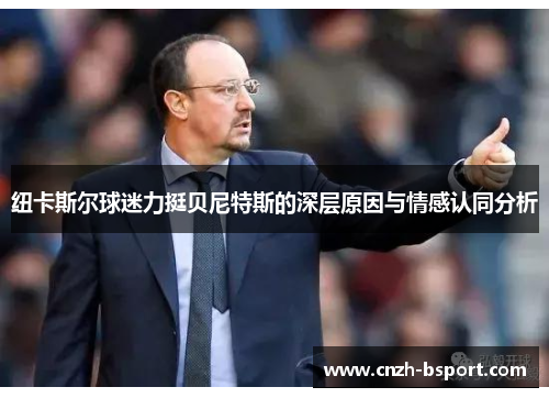 纽卡斯尔球迷力挺贝尼特斯的深层原因与情感认同分析