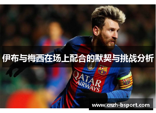 伊布与梅西在场上配合的默契与挑战分析