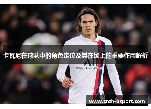 卡瓦尼在球队中的角色定位及其在场上的重要作用解析