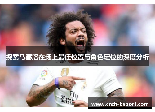 探索马塞洛在场上最佳位置与角色定位的深度分析 探索马塞洛在场上最佳位置与角色定位的深度分析