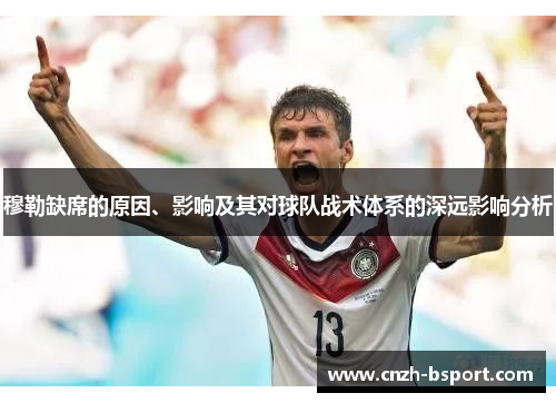 穆勒缺席的原因、影响及其对球队战术体系的深远影响分析