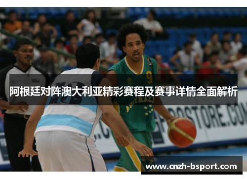 阿根廷对阵澳大利亚精彩赛程及赛事详情全面解析