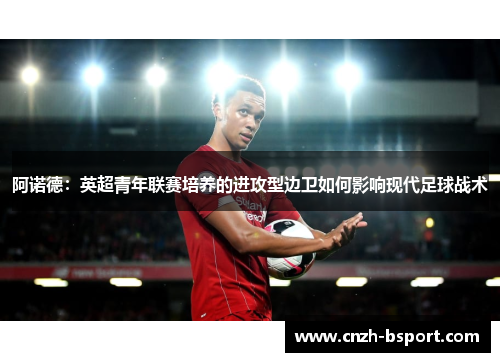 阿诺德：英超青年联赛培养的进攻型边卫如何影响现代足球战术