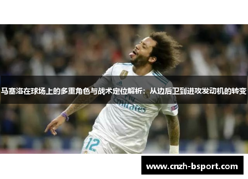 马塞洛在球场上的多重角色与战术定位解析：从边后卫到进攻发动机的转变