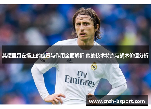 莫德里奇在场上的位置与作用全面解析 他的技术特点与战术价值分析