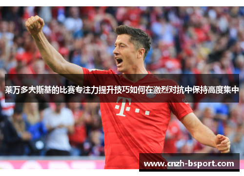 莱万多夫斯基的比赛专注力提升技巧如何在激烈对抗中保持高度集中