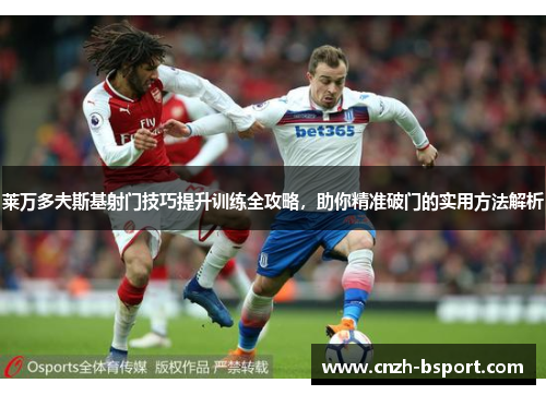 莱万多夫斯基射门技巧提升训练全攻略,助你精准破门的实用方法解析 莱万多夫斯基射门技巧提升训练全攻略,助你精准破门的实用方法解析