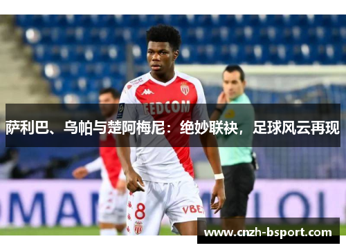 萨利巴、乌帕与楚阿梅尼：绝妙联袂，足球风云再现