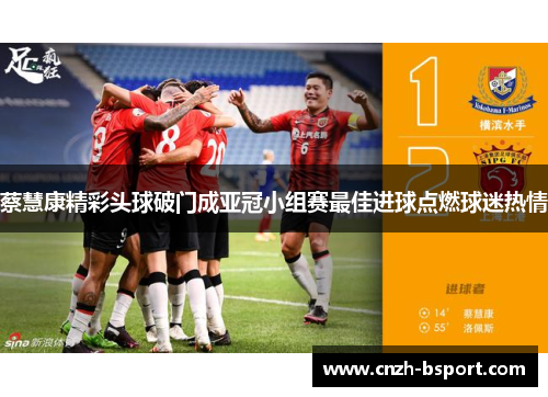 蔡慧康精彩头球破门成亚冠小组赛最佳进球点燃球迷热情