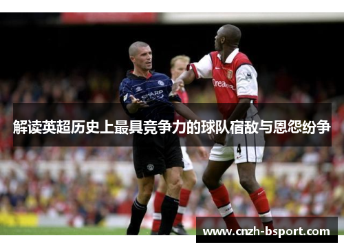 解读英超历史上最具竞争力的球队宿敌与恩怨纷争