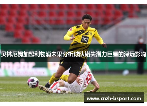 贝林厄姆加盟利物浦未果分析球队错失潜力巨星的深远影响