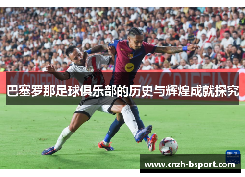 巴塞罗那足球俱乐部的历史与辉煌成就探究
