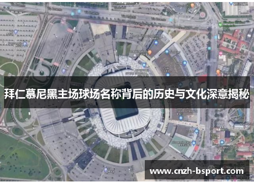 拜仁慕尼黑主场球场名称背后的历史与文化深意揭秘 拜仁慕尼黑主场球场名称背后的历史与文化深意揭秘