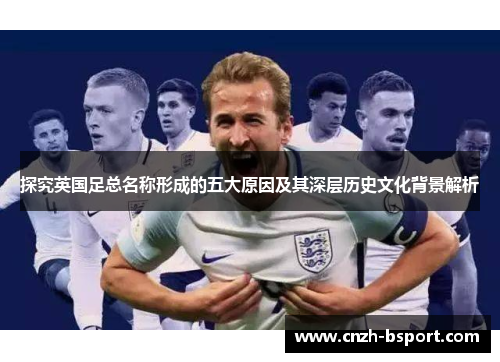 探究英国足总名称形成的五大原因及其深层历史文化背景解析