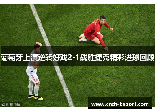 葡萄牙上演逆转好戏2-1战胜捷克精彩进球回顾