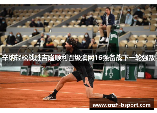 辛纳轻松战胜吉隆顺利晋级澳网16强备战下一轮强敌 辛纳轻松战胜吉隆顺利晋级澳网16强备战下一轮强敌